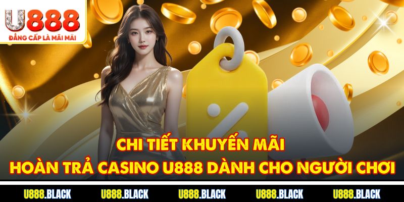 Chi tiết khuyến mãi hoàn trả casino U888 dành cho người chơi