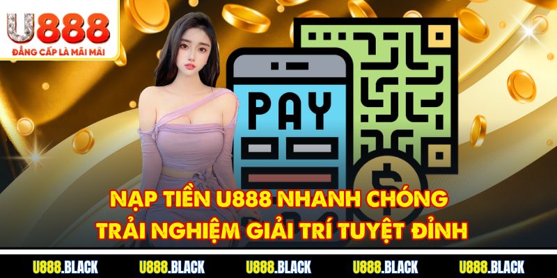 Nạp tiền U888 nhanh chóng, trải nghiệm giải trí tuyệt đỉnh